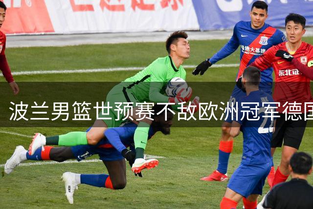 波兰男篮世预赛不敌欧洲冠军德国队